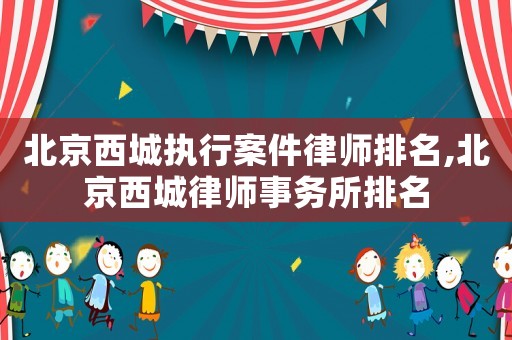 北京西城執(zhí)行案件律師排名,北京西城律師事務(wù)所排名