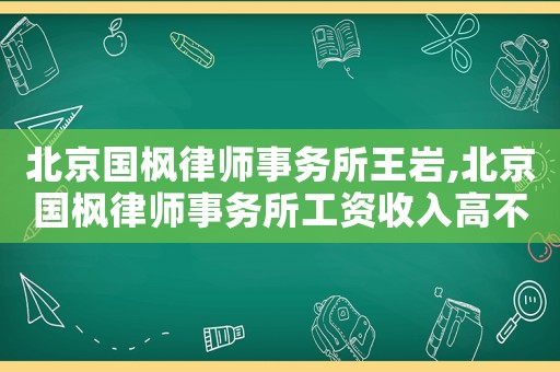北京國楓律師事務(wù)所王巖,北京國楓律師事務(wù)所工資收入高不高
