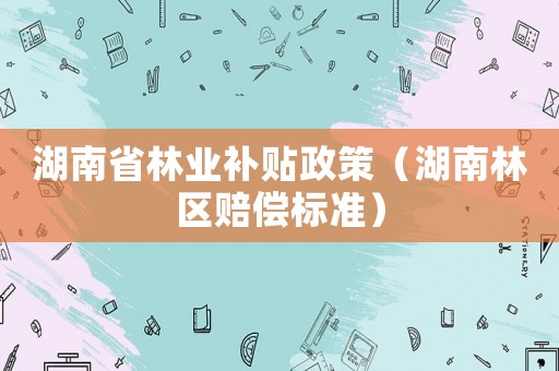 湖南省林業(yè)補(bǔ)貼政策（湖南林區(qū)賠償標(biāo)準(zhǔn)）