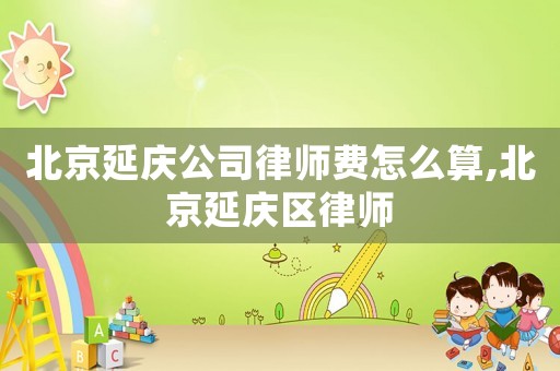 北京延慶公司律師費怎么算,北京延慶區(qū)律師