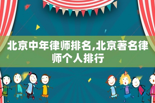 北京中年律師排名,北京著名律師個(gè)人排行