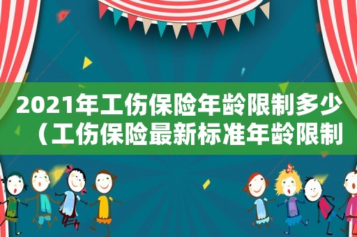 2021年工傷保險(xiǎn)年齡限制多少（工傷保險(xiǎn)最新標(biāo)準(zhǔn)年齡限制）