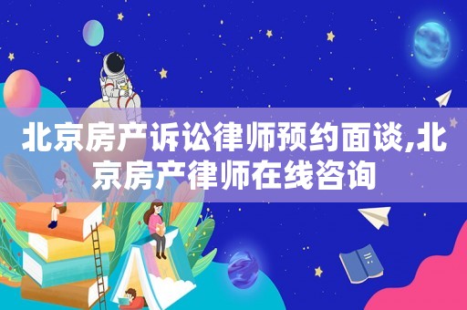 北京房產(chǎn)訴訟律師預(yù)約面談,北京房產(chǎn)律師在線咨詢