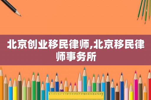 北京創(chuàng)業(yè)移民律師,北京移民律師事務(wù)所