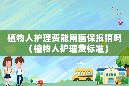 植物人護理費能用醫(yī)保報銷嗎（植物人護理費標準）