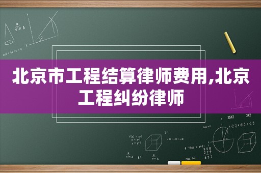 北京市工程結(jié)算律師費用,北京工程糾紛律師