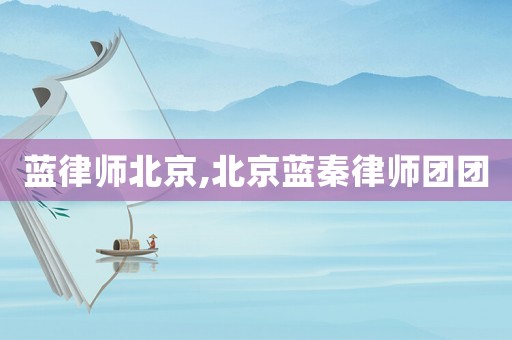 藍(lán)律師北京,北京藍(lán)秦律師團(tuán)團(tuán)