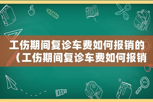 工傷期間復(fù)診車費(fèi)如何報(bào)銷的（工傷期間復(fù)診車費(fèi)如何報(bào)銷）