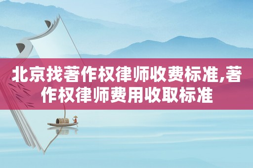 北京找著作權(quán)律師收費(fèi)標(biāo)準(zhǔn),著作權(quán)律師費(fèi)用收取標(biāo)準(zhǔn)
