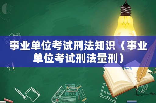 事業(yè)單位考試刑法知識（事業(yè)單位考試刑法量刑）