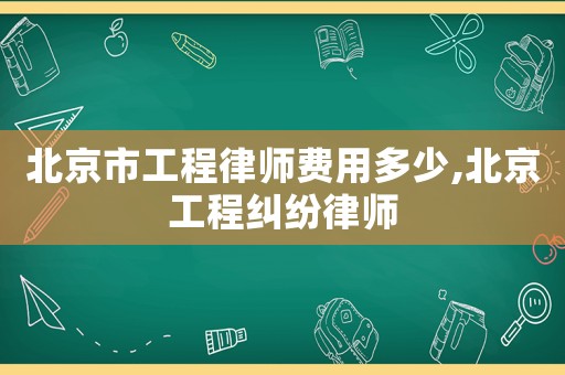北京市工程律師費(fèi)用多少,北京工程糾紛律師
