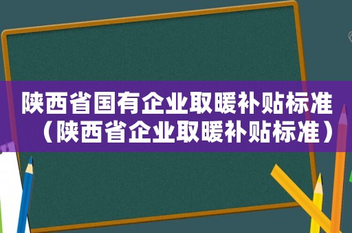 陜西省國(guó)有企業(yè)取暖補(bǔ)貼標(biāo)準(zhǔn)（陜西省企業(yè)取暖補(bǔ)貼標(biāo)準(zhǔn)）