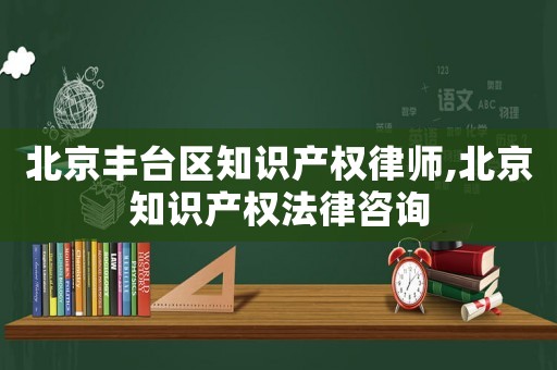北京豐臺區(qū)知識產(chǎn)權(quán)律師,北京知識產(chǎn)權(quán)法律咨詢