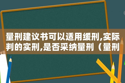 量刑建議書可以適用緩刑,實(shí)際判的實(shí)刑,是否采納量刑（量刑建議寫不寫緩刑）