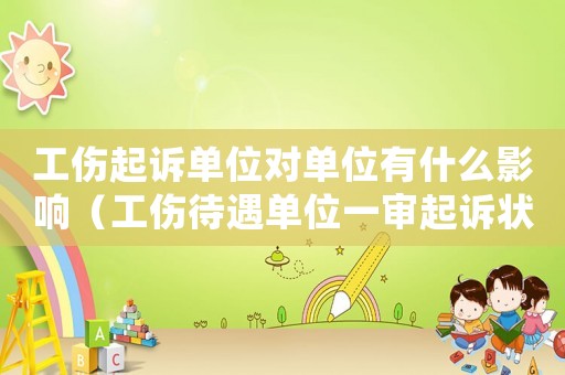 工傷起訴單位對(duì)單位有什么影響（工傷待遇單位一審起訴狀）