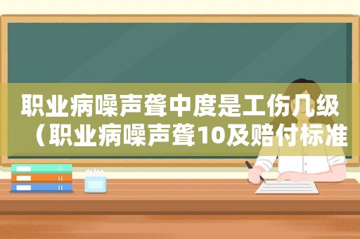 職業(yè)病噪聲聾中度是工傷幾級（職業(yè)病噪聲聾10及賠付標(biāo)準(zhǔn)）