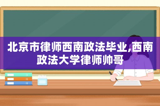 北京市律師西南政法畢業(yè),西南政法大學律師帥哥