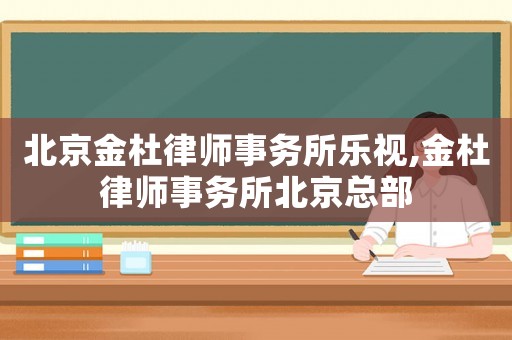 北京金杜律師事務(wù)所樂視,金杜律師事務(wù)所北京總部