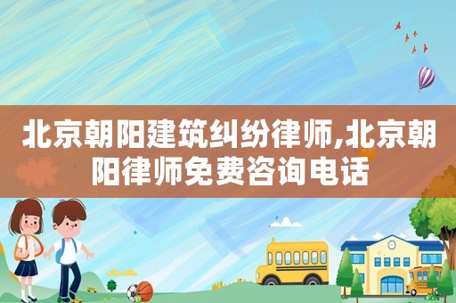 北京朝陽建筑糾紛律師,北京朝陽律師免費(fèi)咨詢電話