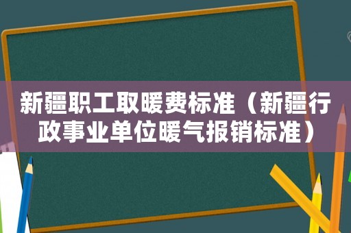 新疆職工取暖費(fèi)標(biāo)準(zhǔn)（新疆行政事業(yè)單位暖氣報(bào)銷標(biāo)準(zhǔn)）