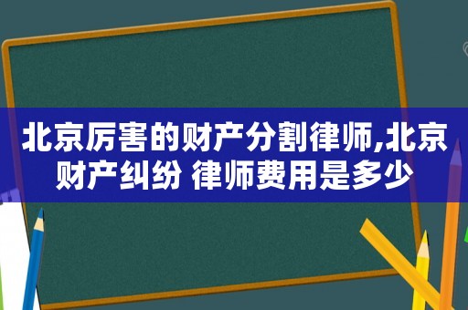 北京厲害的財產(chǎn)分割律師,北京財產(chǎn)糾紛 律師費(fèi)用是多少