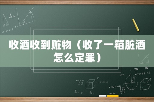 收酒收到贓物（收了一箱臟酒怎么定罪）