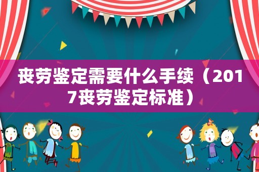 喪勞鑒定需要什么手續(xù)（2017喪勞鑒定標準）