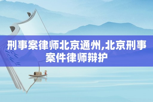 刑事案律師北京通州,北京刑事案件律師辯護(hù)