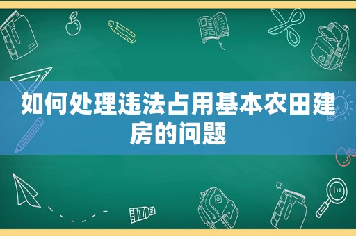 如何處理違法占用基本農(nóng)田建房的問題