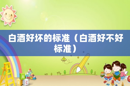 白酒好壞的標準（白酒好不好標準）