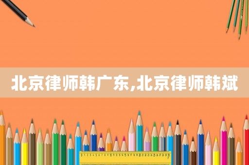 北京律師韓廣東,北京律師韓斌