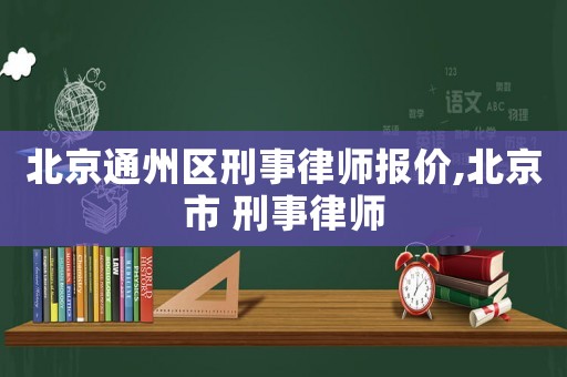北京通州區(qū)刑事律師報(bào)價(jià),北京市 刑事律師
