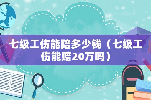 七級(jí)工傷能陪多少錢（七級(jí)工傷能賠20萬(wàn)嗎）
