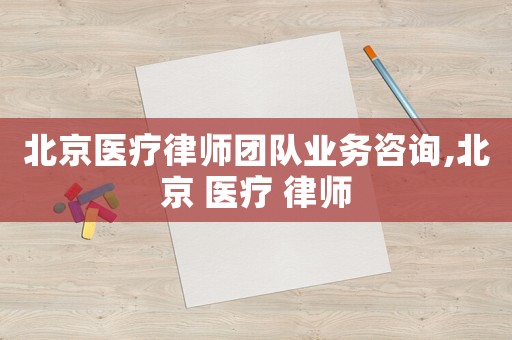 北京醫(yī)療律師團(tuán)隊(duì)業(yè)務(wù)咨詢,北京 醫(yī)療 律師
