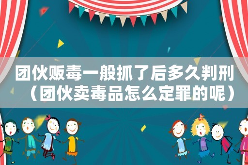 團(tuán)伙販毒一般抓了后多久判刑（團(tuán)伙賣毒品怎么定罪的呢）