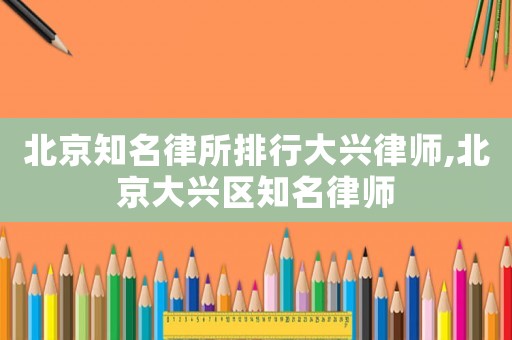 北京知名律所排行大興律師,北京大興區(qū)知名律師