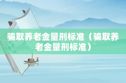 騙取養(yǎng)老金量刑標(biāo)準(zhǔn)（騙取養(yǎng)老金量刑標(biāo)準(zhǔn)）