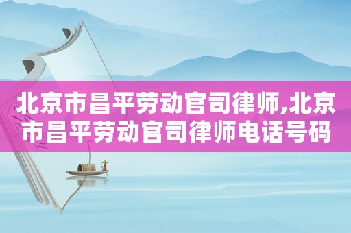 北京市昌平勞動(dòng)官司律師,北京市昌平勞動(dòng)官司律師電話號(hào)碼