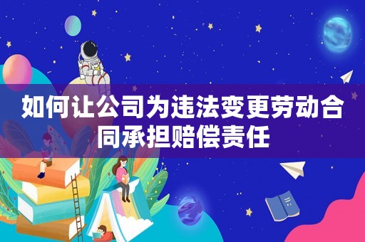 如何讓公司為違法變更勞動(dòng)合同承擔(dān)賠償責(zé)任
