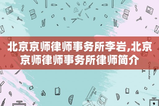 北京京師律師事務(wù)所李巖,北京京師律師事務(wù)所律師簡介