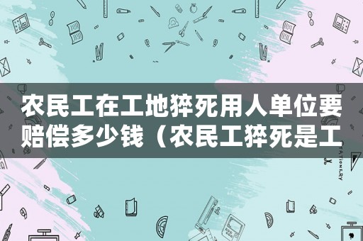 農(nóng)民工在工地猝死用人單位要賠償多少錢（農(nóng)民工猝死是工傷嗎）