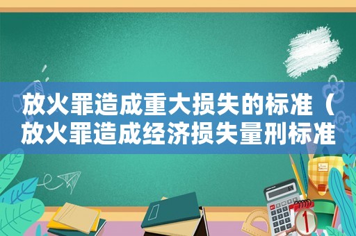 放火罪造成重大損失的標準（放火罪造成經(jīng)濟損失量刑標準）