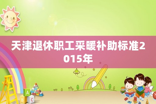 天津退休職工采暖補(bǔ)助標(biāo)準(zhǔn)2015年
