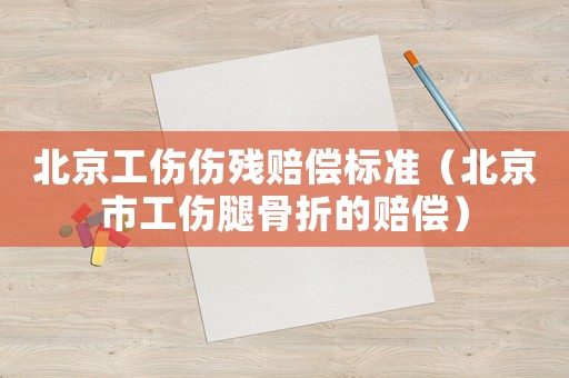北京工傷傷殘賠償標(biāo)準（北京市工傷腿骨折的賠償）