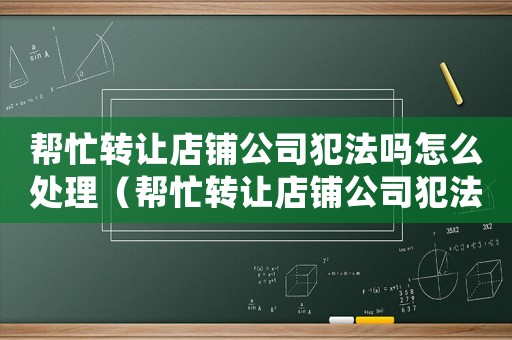幫忙轉(zhuǎn)讓店鋪公司犯法嗎怎么處理（幫忙轉(zhuǎn)讓店鋪公司犯法嗎）