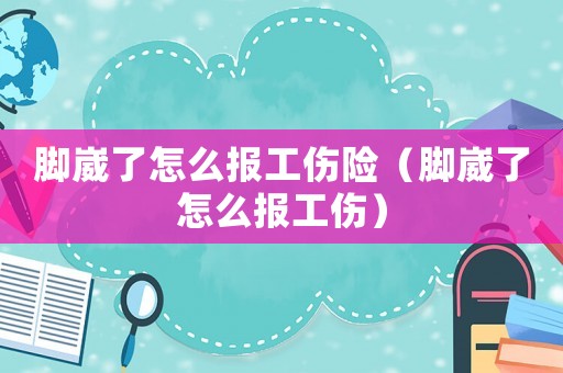 腳崴了怎么報(bào)工傷險(xiǎn)（腳崴了怎么報(bào)工傷）
