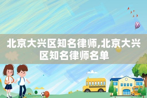 北京大興區(qū)知名律師,北京大興區(qū)知名律師名單