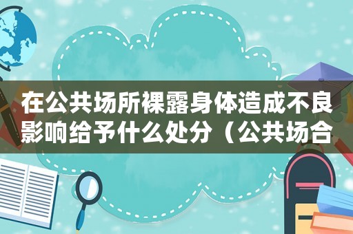 在公共場(chǎng)所裸露身體造成不良影響給予什么處分（公共場(chǎng)合裸露器官怎么定罪）