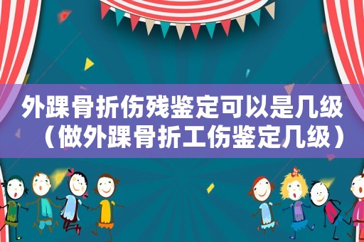 外踝骨折傷殘鑒定可以是幾級(jí)（做外踝骨折工傷鑒定幾級(jí)）