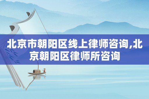 北京市朝陽(yáng)區(qū)線上律師咨詢,北京朝陽(yáng)區(qū)律師所咨詢